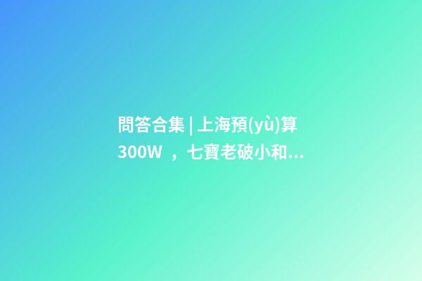 問答合集 | 上海預(yù)算300W，七寶老破小和徐涇動遷房哪個更合適？